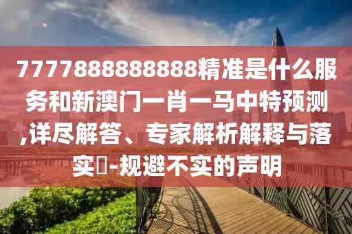 7777888888888精準是什么服務和新澳門一肖一馬中特預測,詳盡解答、專家解析解釋與落實?-規避不實的聲明