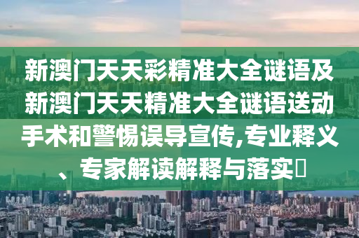 新澳門天天彩精準大全謎語及新澳門天天精準大全謎語送動手術和警惕誤導宣傳,專業釋義、專家解讀解釋與落實?