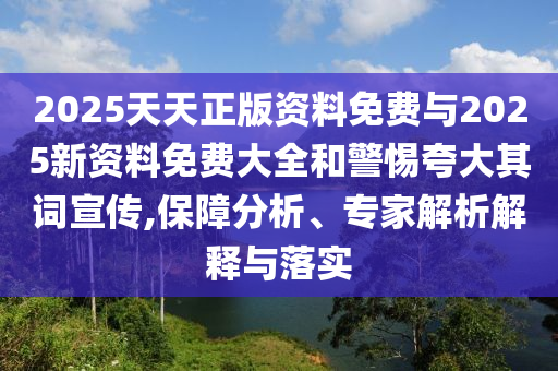 2025天天正版資料免費與2025新資料免費大全和警惕夸大其詞宣傳,保障分析、專家解析解釋與落實