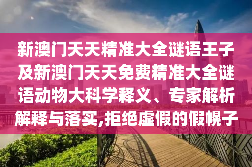 新澳門天天精準大全謎語王子及新澳門天天免費精準大全謎語動物大科學釋義、專家解析解釋與落實,拒絕虛假的假幌子