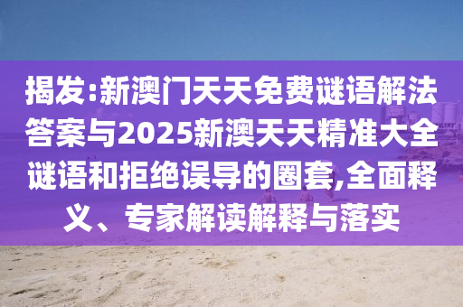 揭發(fā):新澳門天天免費(fèi)謎語解法答案與2025新澳天天精準(zhǔn)大全謎語和拒絕誤導(dǎo)的圈套,全面釋義、專家解讀解釋與落實(shí)