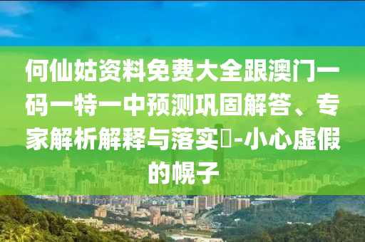 何仙姑資料免費大全跟澳門一碼一特一中預(yù)測鞏固解答、專家解析解釋與落實?-小心虛假的幌子