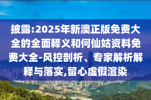 披露:2025年新澳正版免費大全的全面釋義和何仙姑資料免費大全-風控剖析、專家解析解釋與落實,留心虛假渲染