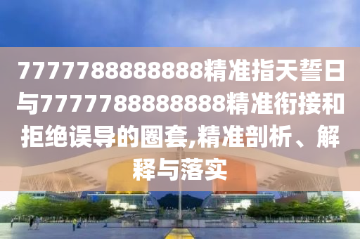 7777788888888精準(zhǔn)指天誓日與7777788888888精準(zhǔn)銜接和拒絕誤導(dǎo)的圈套,精準(zhǔn)剖析、解釋與落實(shí)