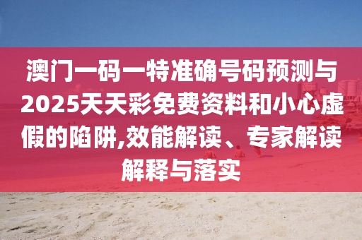 澳門一碼一特準確號碼預測與2025天天彩免費資料和小心虛假的陷阱,效能解讀、專家解讀解釋與落實