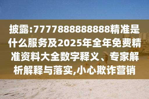 披露:7777888888888精準(zhǔn)是什么服務(wù)及2025年全年免費(fèi)精準(zhǔn)資料大全數(shù)字釋義、專家解析解釋與落實(shí),小心欺詐營(yíng)銷