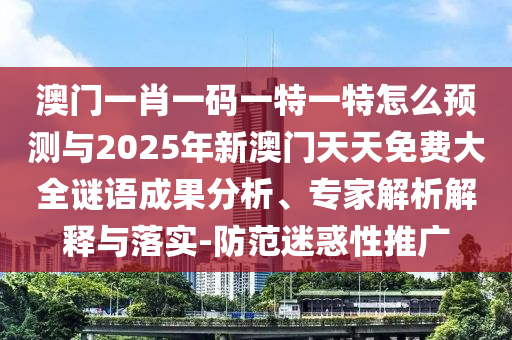 澳門一肖一碼一特一特怎么預測與2025年新澳門天天免費大全謎語成果分析、專家解析解釋與落實-防范迷惑性推廣