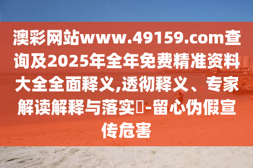 澳彩網(wǎng)站www.49159.соm查詢(xún)及2025年全年免費(fèi)精準(zhǔn)資料大全全面釋義,透徹釋義、專(zhuān)家解讀解釋與落實(shí)?-留心偽假宣傳危害