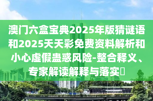 澳門六盒寶典2025年版猜謎語和2025天天彩免費(fèi)資料解析和小心虛假蠱惑風(fēng)險(xiǎn)-整合釋義、專家解讀解釋與落實(shí)?