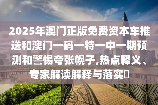 2025年澳門正版免費資本車推送和澳門一碼一特一中一期預測和警惕夸張幌子,熱點釋義、專家解讀解釋與落實?