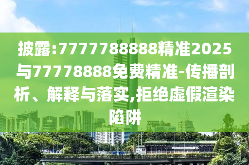 披露:7777788888精準(zhǔn)2025與77778888免費(fèi)精準(zhǔn)-傳播剖析、解釋與落實(shí),拒絕虛假渲染陷阱