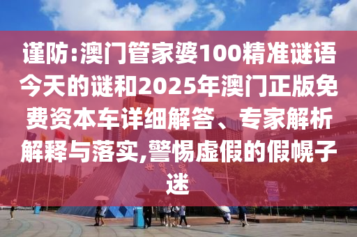 謹防:澳門管家婆100精準謎語今天的謎和2025年澳門正版免費資本車詳細解答、專家解析解釋與落實,警惕虛假的假幌子迷