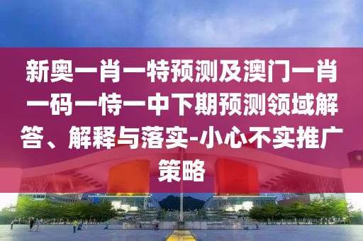 新奧一肖一特預測及澳門一肖一碼一恃一中下期預測領域解答、解釋與落實-小心不實推廣策略