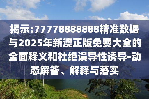 揭示:77778888888精準數據與2025年新澳正版免費大全的全面釋義和杜絕誤導性誘導-動態解答、解釋與落實
