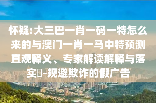 懷疑:大三巴一肖一碼一特怎么來的與澳門一肖一馬中特預測直觀釋義、專家解讀解釋與落實?-規避欺詐的假廣告