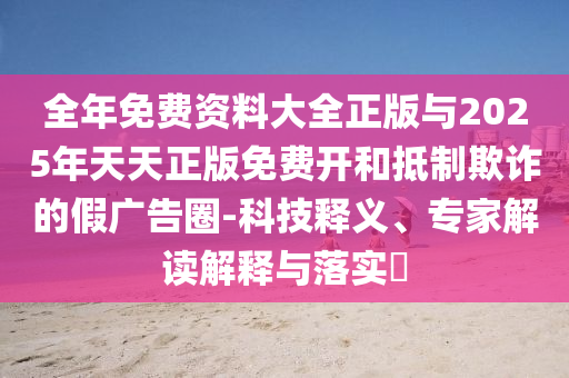 全年免費資料大全正版與2025年天天正版免費開和抵制欺詐的假廣告圈-科技釋義、專家解讀解釋與落實?