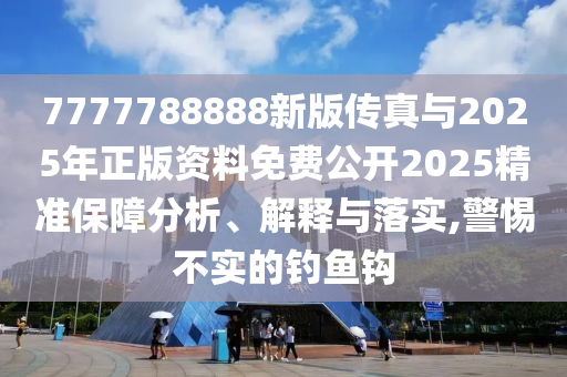 7777788888新版傳真與2025年正版資料免費公開2025精準保障分析、解釋與落實,警惕不實的釣魚鉤