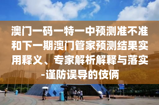 澳門一碼一特一中預測準不準和下一期澳門管家預測結果實用釋義、專家解析解釋與落實-謹防誤導的伎倆