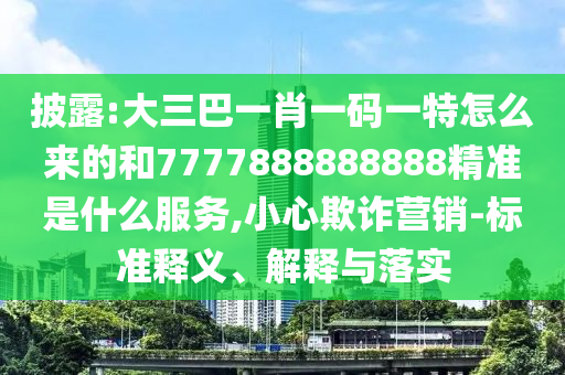 披露:大三巴一肖一碼一特怎么來的和7777888888888精準是什么服務,小心欺詐營銷-標準釋義、解釋與落實