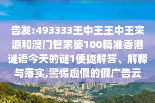 告發:493333王中王王中王來源和澳門管家婆100精準香港謎語今天的謎1便捷解答、解釋與落實,警惕虛假的假廣告云