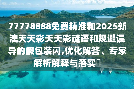77778888免費精準和2025新澳天天彩天天彩謎語和規避誤導的假包裝閃,優化解答、專家解析解釋與落實?