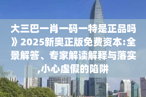 大三巴一肖一碼一特是正品嗎》2025新奧正版免費資本:全景解答、專家解讀解釋與落實,小心虛假的陷阱