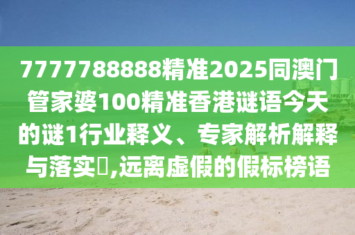 7777788888精準2025同澳門管家婆100精準香港謎語今天的謎1行業釋義、專家解析解釋與落實?,遠離虛假的假標榜語