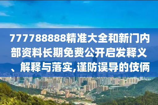 777788888精準大全和新門內部資料長期免費公開啟發釋義、解釋與落實,謹防誤導的伎倆