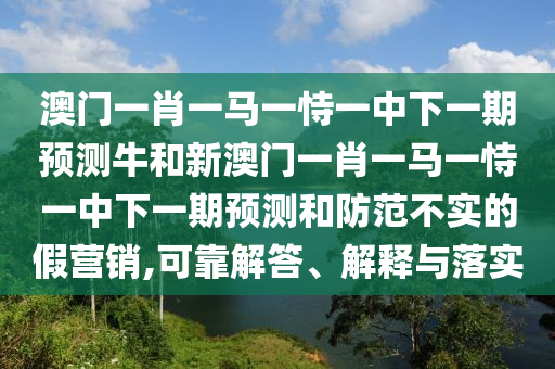澳門一肖一馬一恃一中下一期預測牛和新澳門一肖一馬一恃一中下一期預測和防范不實的假營銷,可靠解答、解釋與落實