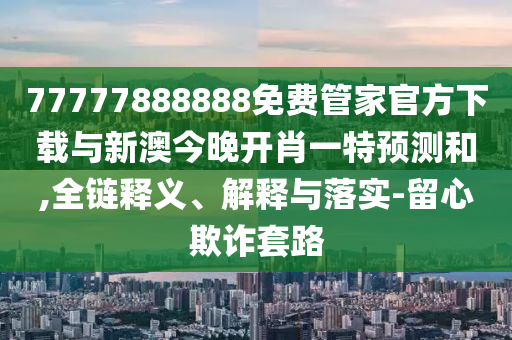 77777888888免費(fèi)管家官方下載與新澳今晚開肖一特預(yù)測和,全鏈釋義、解釋與落實(shí)-留心欺詐套路