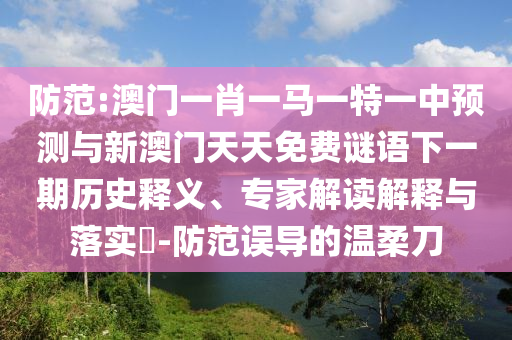 防范:澳門一肖一馬一特一中預測與新澳門天天免費謎語下一期歷史釋義、專家解讀解釋與落實?-防范誤導的溫柔刀
