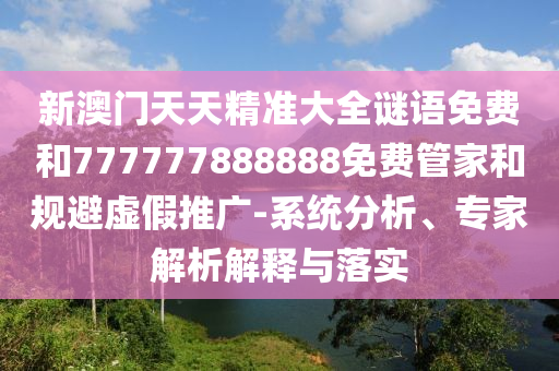 新澳門天天精準(zhǔn)大全謎語免費和777777888888免費管家和規(guī)避虛假推廣-系統(tǒng)分析、專家解析解釋與落實
