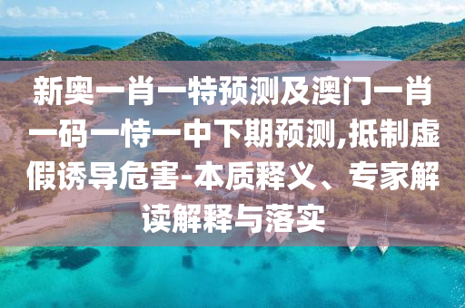 新奧一肖一特預測及澳門一肖一碼一恃一中下期預測,抵制虛假誘導危害-本質釋義、專家解讀解釋與落實