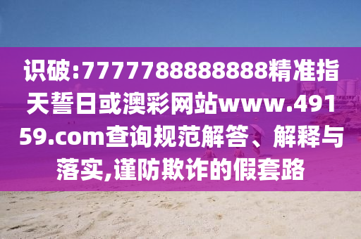 識(shí)破:7777788888888精準(zhǔn)指天誓日或澳彩網(wǎng)站www.49159.соm查詢規(guī)范解答、解釋與落實(shí),謹(jǐn)防欺詐的假套路