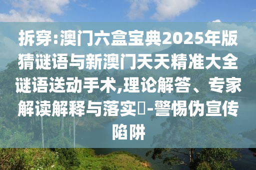 拆穿:澳門六盒寶典2025年版猜謎語與新澳門天天精準大全謎語送動手術,理論解答、專家解讀解釋與落實?-警惕偽宣傳陷阱