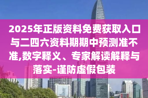 2025年正版資料免費獲取入口與二四六資料期期中預測準不準,數字釋義、專家解讀解釋與落實-謹防虛假包裝