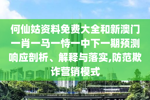 何仙姑資料免費(fèi)大全和新澳門一肖一馬一恃一中下一期預(yù)測響應(yīng)剖析、解釋與落實(shí),防范欺詐營銷模式