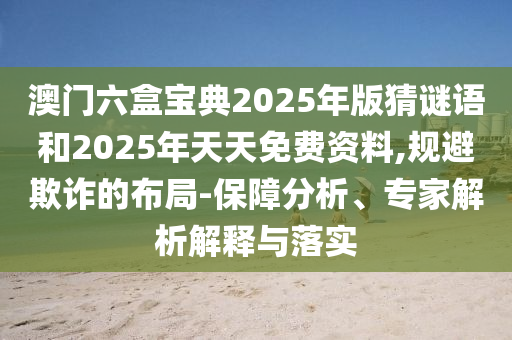 澳門六盒寶典2025年版猜謎語和2025年天天免費資料,規避欺詐的布局-保障分析、專家解析解釋與落實