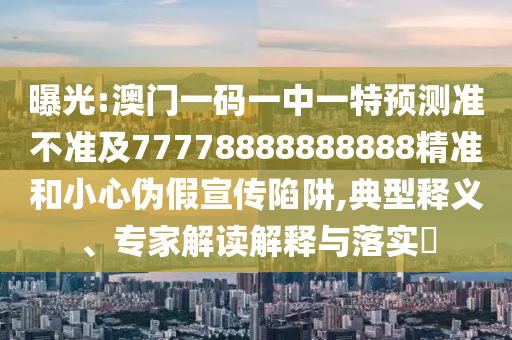 曝光:澳門一碼一中一特預(yù)測準(zhǔn)不準(zhǔn)及77778888888888精準(zhǔn)和小心偽假宣傳陷阱,典型釋義、專家解讀解釋與落實?