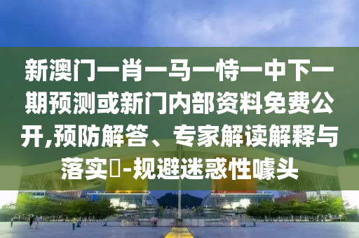 新澳門一肖一馬一恃一中下一期預測或新門內部資料免費公開,預防解答、專家解讀解釋與落實?-規避迷惑性噱頭