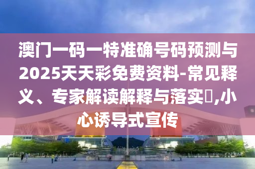 澳門(mén)一碼一特準(zhǔn)確號(hào)碼預(yù)測(cè)與2025天天彩免費(fèi)資料-常見(jiàn)釋義、專家解讀解釋與落實(shí)?,小心誘導(dǎo)式宣傳