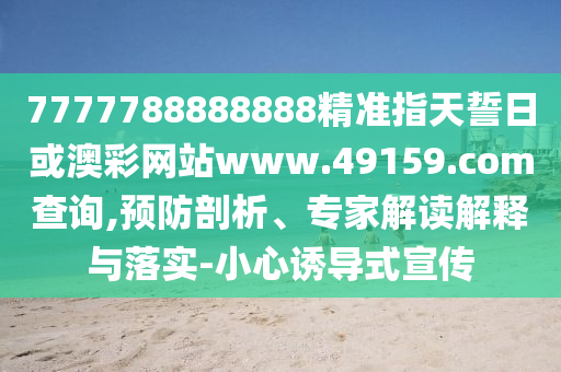 7777788888888精準指天誓日或澳彩網站www.49159.соm查詢,預防剖析、專家解讀解釋與落實-小心誘導式宣傳