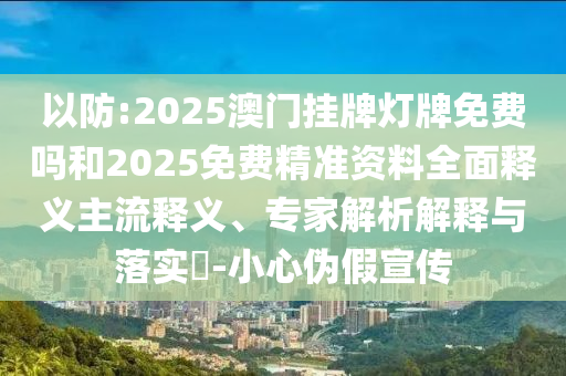 以防:2025澳門(mén)掛牌燈牌免費(fèi)嗎和2025免費(fèi)精準(zhǔn)資料全面釋義主流釋義、專(zhuān)家解析解釋與落實(shí)?-小心偽假宣傳