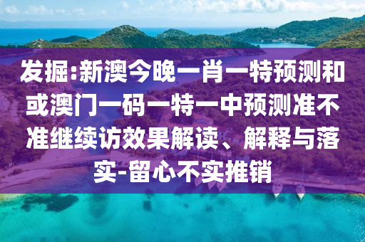 發(fā)掘:新澳今晚一肖一特預測和或澳門一碼一特一中預測準不準繼續(xù)訪效果解讀、解釋與落實-留心不實推銷