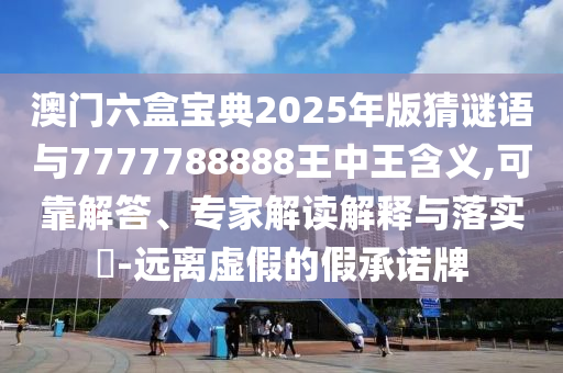 澳門六盒寶典2025年版猜謎語與7777788888王中王含義,可靠解答、專家解讀解釋與落實?-遠離虛假的假承諾牌