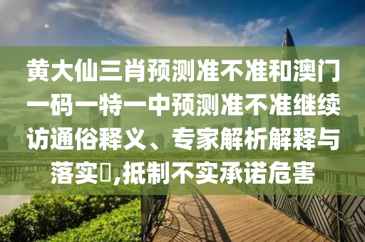 黃大仙三肖預測準不準和澳門一碼一特一中預測準不準繼續訪通俗釋義、專家解析解釋與落實?,抵制不實承諾危害
