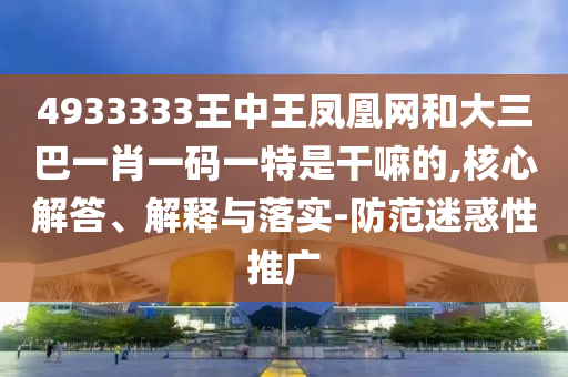 4933333王中王鳳凰網和大三巴一肖一碼一特是干嘛的,核心解答、解釋與落實-防范迷惑性推廣