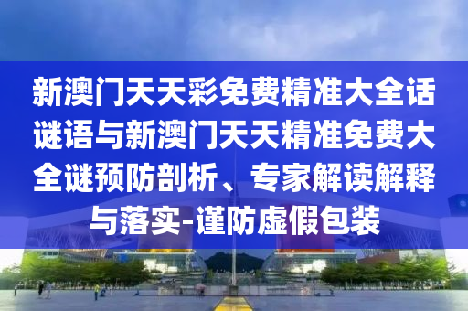 新澳門天天彩免費精準大全話謎語與新澳門天天精準免費大全謎預防剖析、專家解讀解釋與落實-謹防虛假包裝
