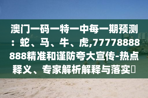 澳門一碼一特一中每一期預測:蛇、馬、牛、虎,77778888888精準和謹防夸大宣傳-熱點釋義、專家解析解釋與落實?