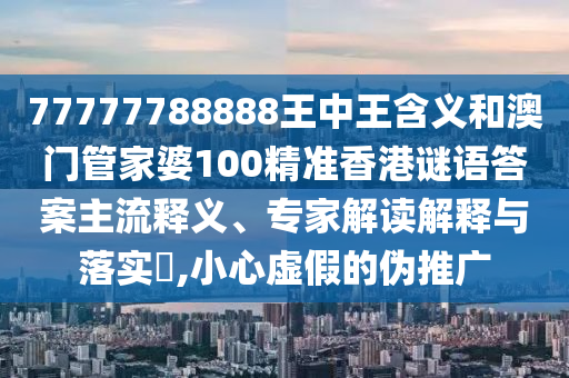 77777788888王中王含義和澳門管家婆100精準香港謎語答案主流釋義、專家解讀解釋與落實?,小心虛假的偽推廣
